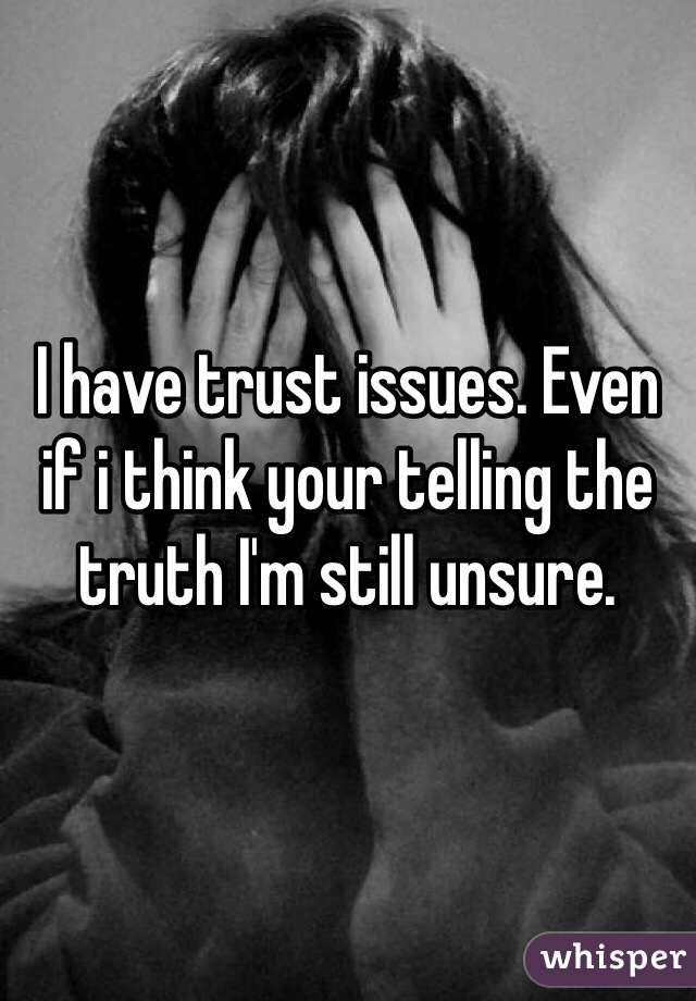 I have trust issues. Even if i think your telling the truth I'm still unsure.
