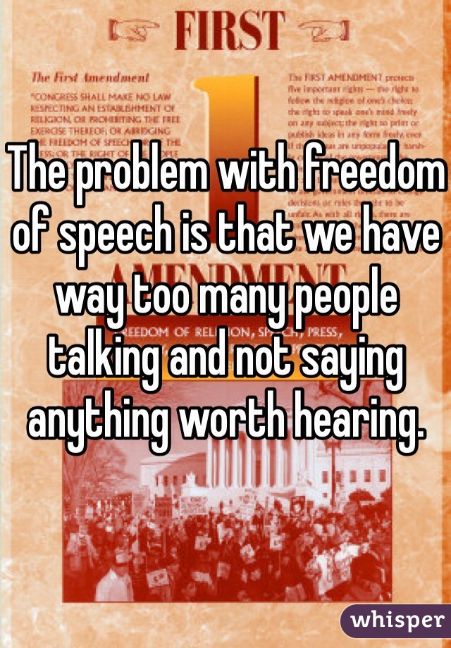 The problem with freedom of speech is that we have way too many people talking and not saying anything worth hearing.