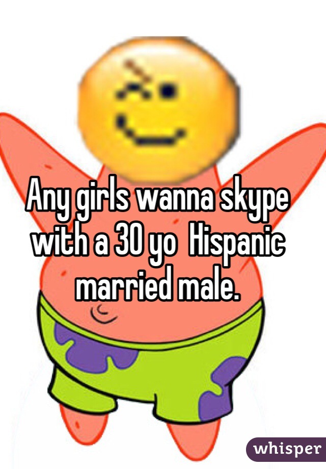 Any girls wanna skype with a 30 yo  Hispanic married male. 