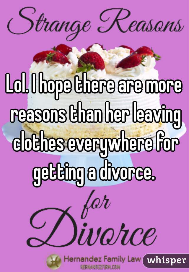 Lol. I hope there are more reasons than her leaving clothes everywhere for getting a divorce. 