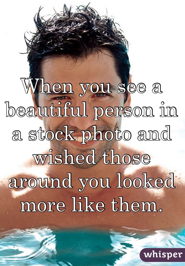 When you see a beautiful person in a stock photo and wished those around you looked more like them. 
