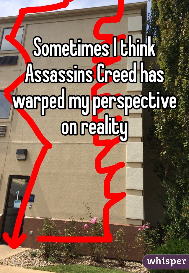 Sometimes I think Assassins Creed has warped my perspective on reality