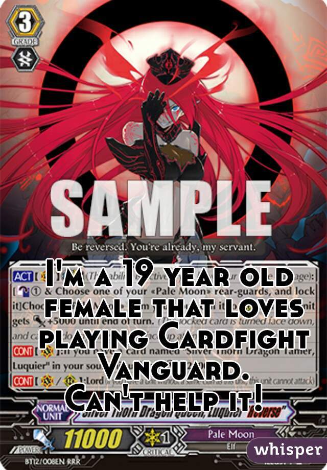 I'm a 19 year old female that loves playing Cardfight Vanguard.
Can't help it! 