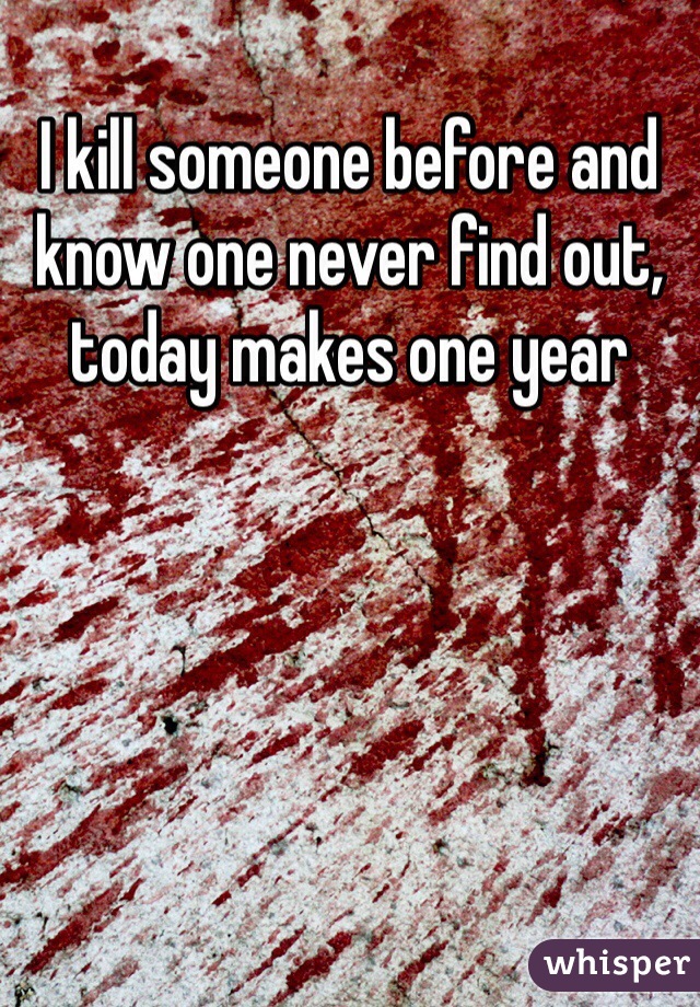 I kill someone before and know one never find out, today makes one year