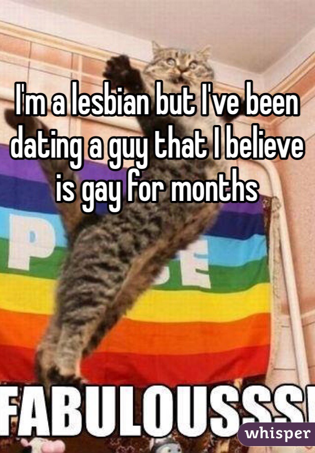 I'm a lesbian but I've been dating a guy that I believe is gay for months