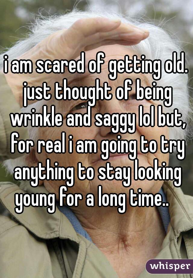 i am scared of getting old. just thought of being wrinkle and saggy lol but, for real i am going to try anything to stay looking young for a long time..   