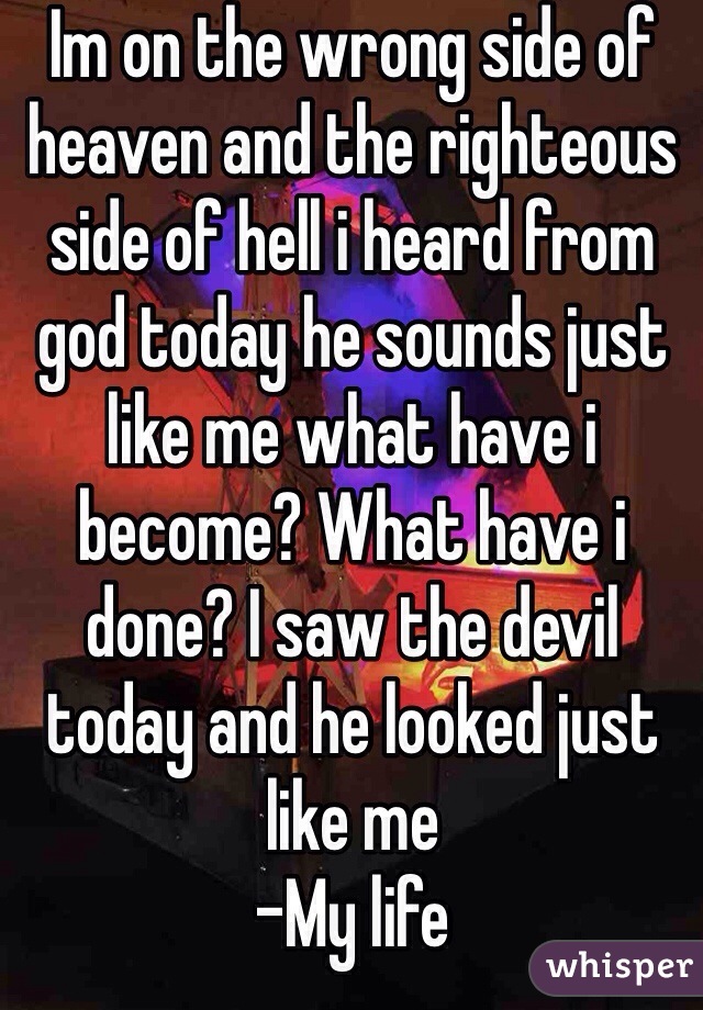 Im on the wrong side of heaven and the righteous side of hell i heard from god today he sounds just like me what have i become? What have i done? I saw the devil today and he looked just like me 
-My life