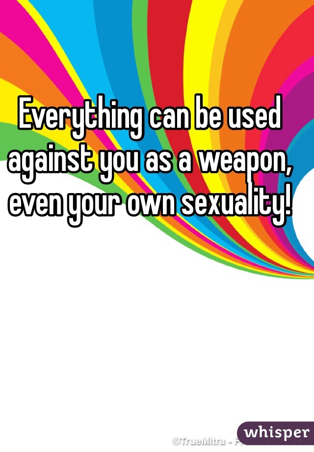 Everything can be used against you as a weapon, even your own sexuality! 