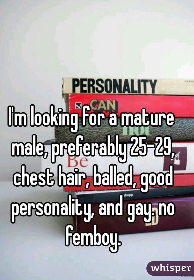 I'm looking for a mature male, preferably 25-29, chest hair, balled, good personality, and gay. no femboy.