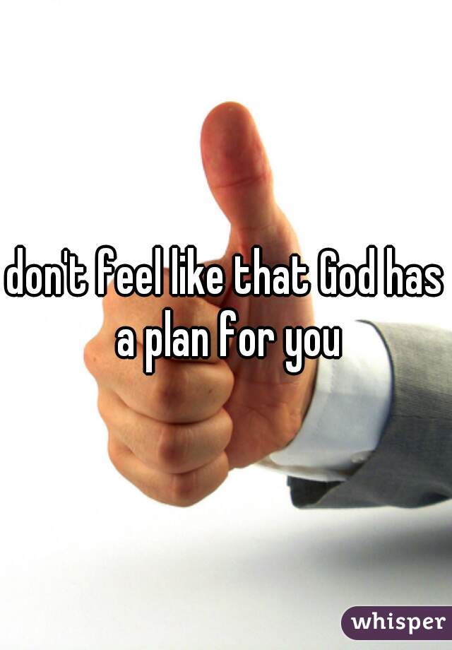 don't feel like that God has a plan for you