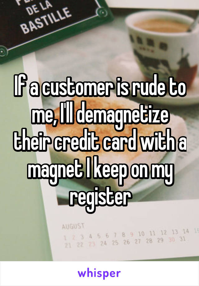 If a customer is rude to me, I'll demagnetize their credit card with a magnet I keep on my register