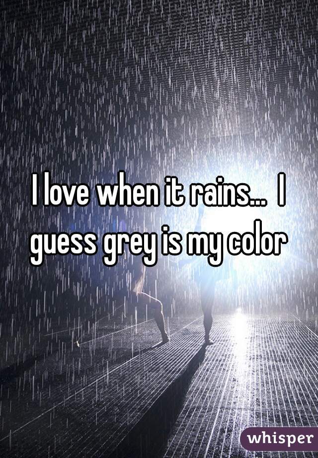 I love when it rains...  I guess grey is my color 