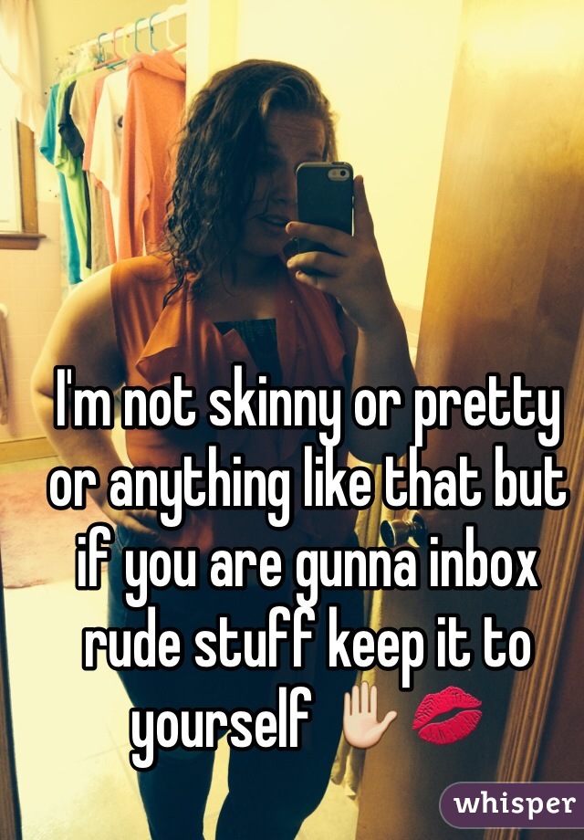 I'm not skinny or pretty or anything like that but if you are gunna inbox rude stuff keep it to yourself ✋💋