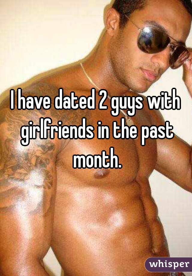 I have dated 2 guys with girlfriends in the past month.