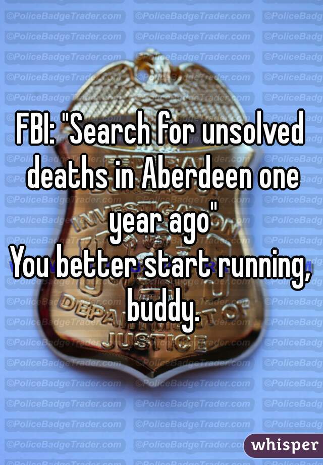 FBI: "Search for unsolved deaths in Aberdeen one year ago"
You better start running, buddy.