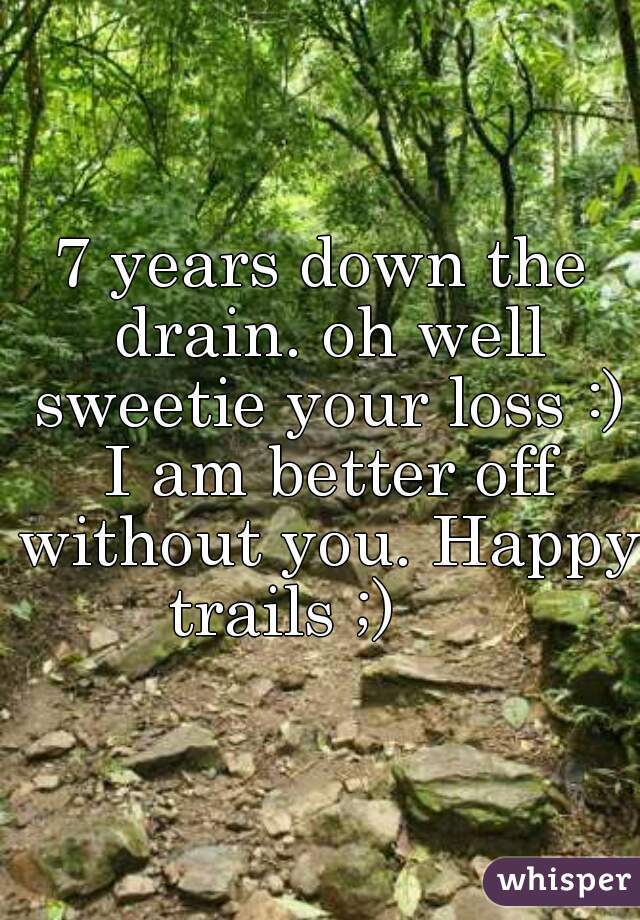 7 years down the drain. oh well sweetie your loss :) I am better off without you. Happy trails ;)     