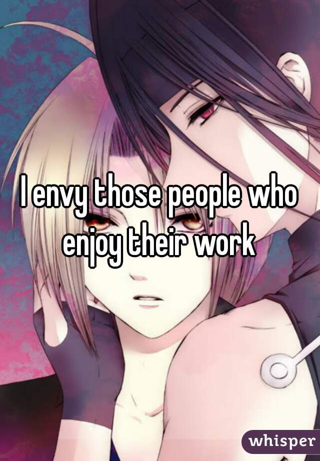 I envy those people who enjoy their work 