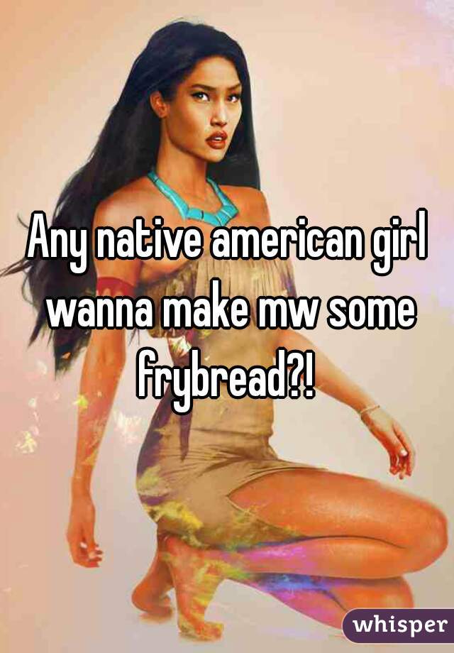 Any native american girl wanna make mw some frybread?! 
