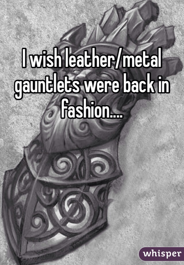 I wish leather/metal gauntlets were back in fashion....