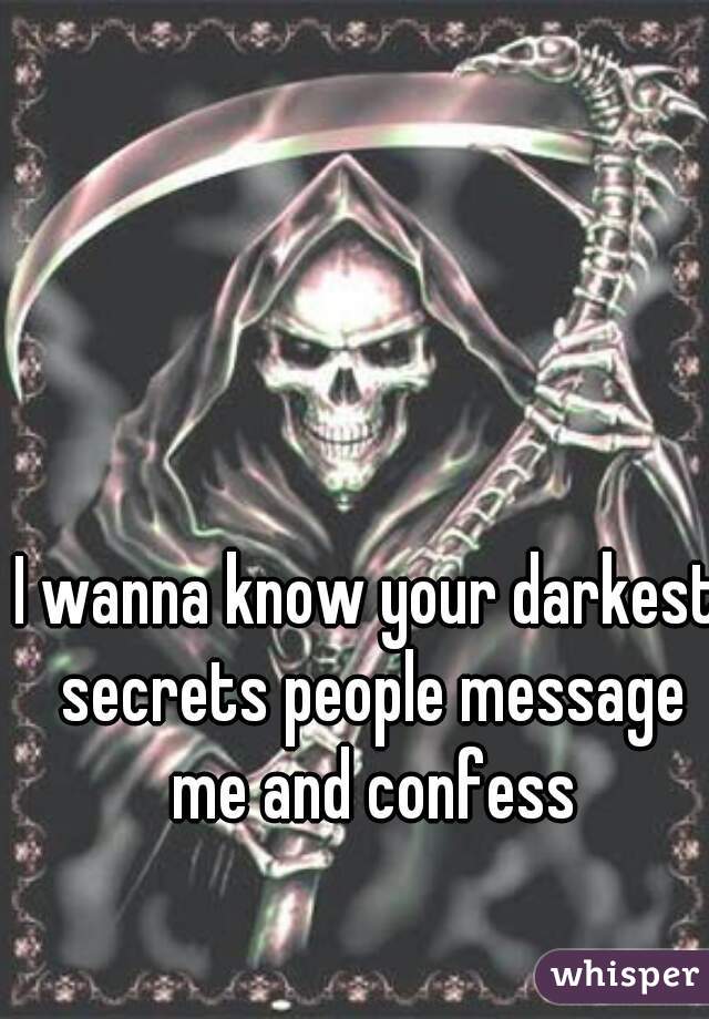 I wanna know your darkest secrets people message me and confess