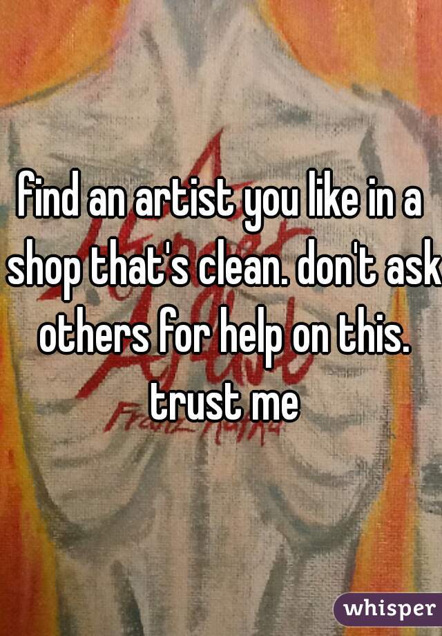 find an artist you like in a shop that's clean. don't ask others for help on this. trust me