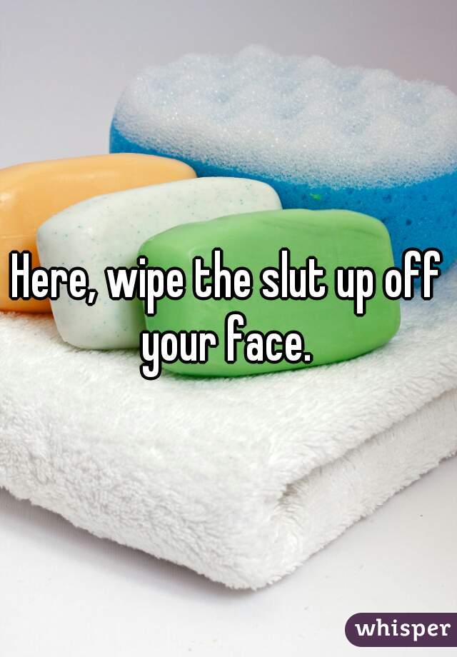 Here, wipe the slut up off your face. 