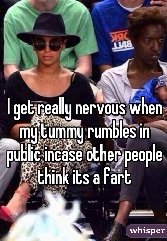 I get really nervous when my tummy rumbles in public incase other people think its a fart