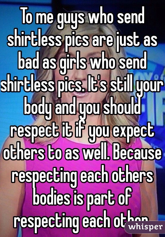 To me guys who send shirtless pics are just as bad as girls who send shirtless pics. It's still your body and you should respect it if you expect others to as well. Because respecting each others bodies is part of respecting each other. 