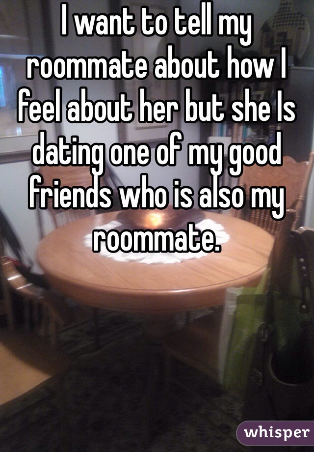 I want to tell my roommate about how I feel about her but she Is dating one of my good friends who is also my roommate. 