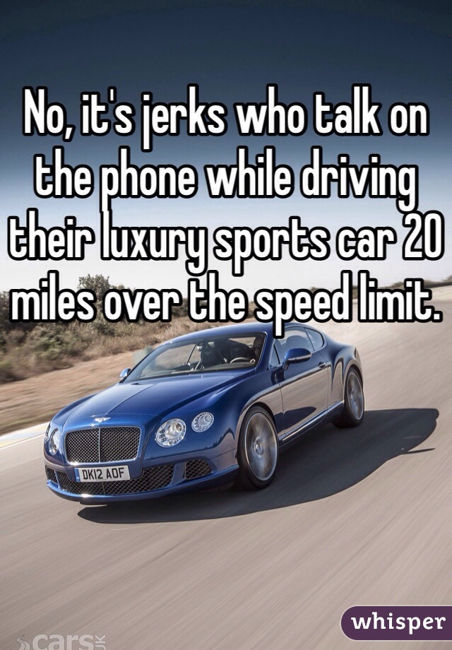 No, it's jerks who talk on the phone while driving their luxury sports car 20 miles over the speed limit.