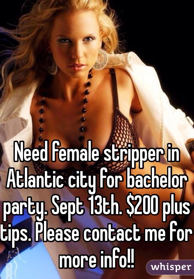 Need female stripper in Atlantic city for bachelor party. Sept 13th. $200 plus tips. Please contact me for more info!!