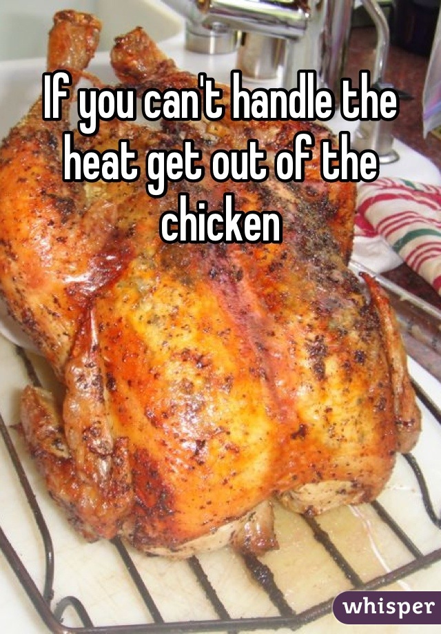 If you can't handle the heat get out of the chicken
