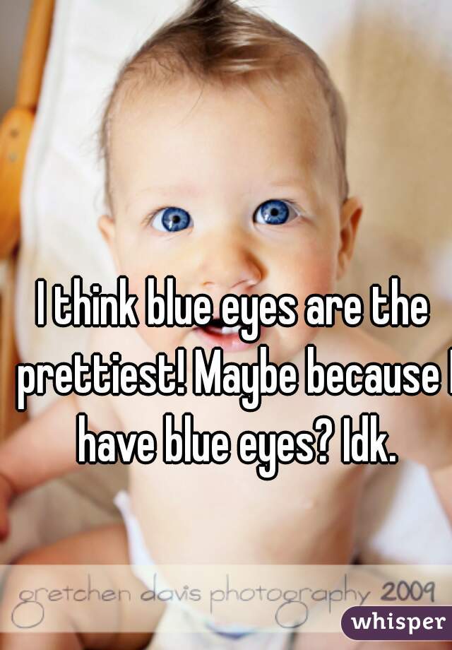 I think blue eyes are the prettiest! Maybe because I have blue eyes? Idk.