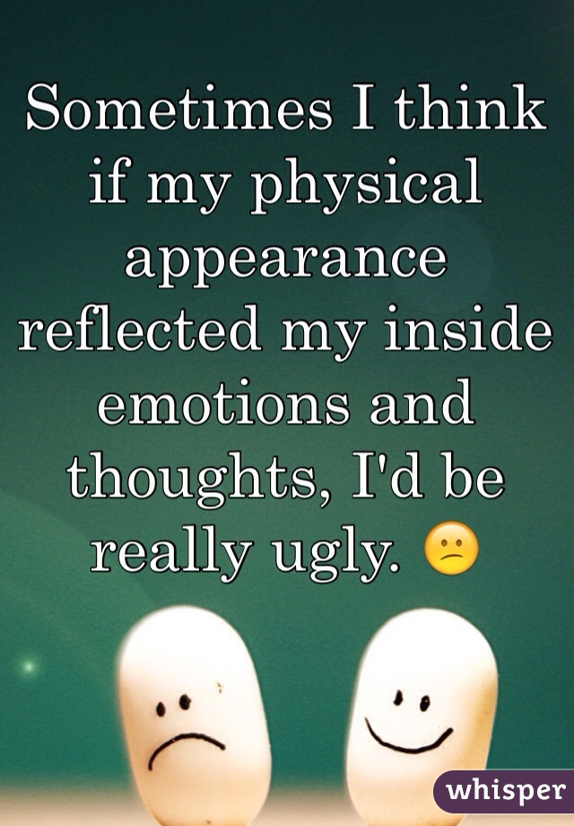 Sometimes I think if my physical appearance reflected my inside emotions and thoughts, I'd be really ugly. 😕