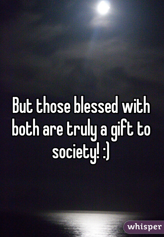 But those blessed with both are truly a gift to society! :) 