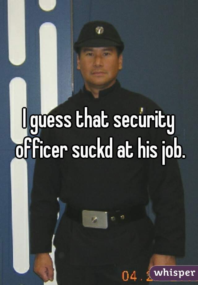 I guess that security officer suckd at his job.