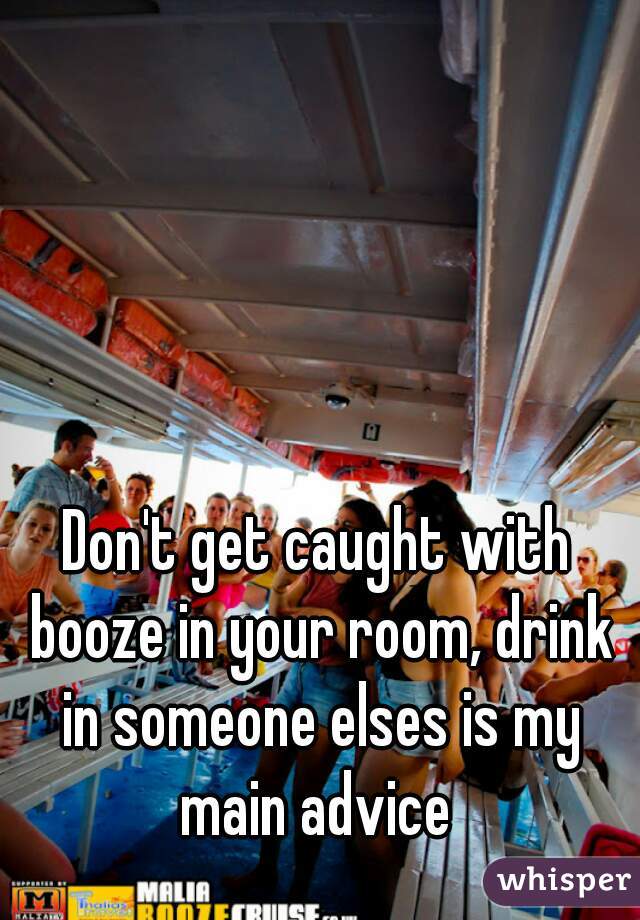 Don't get caught with booze in your room, drink in someone elses is my main advice 