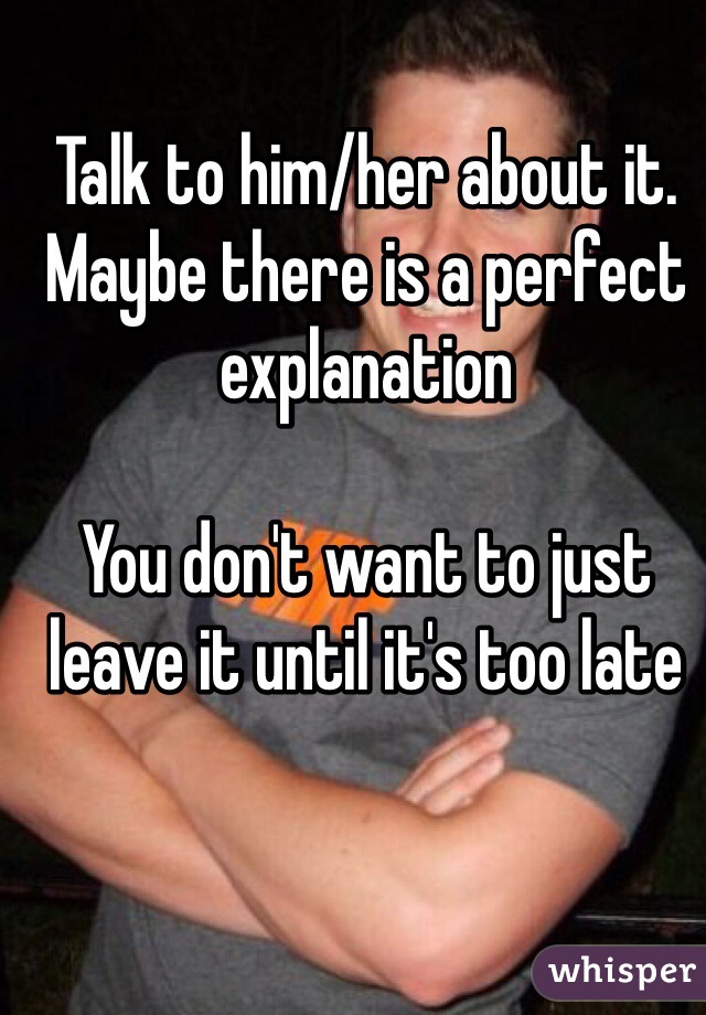 Talk to him/her about it. Maybe there is a perfect explanation

You don't want to just leave it until it's too late 
