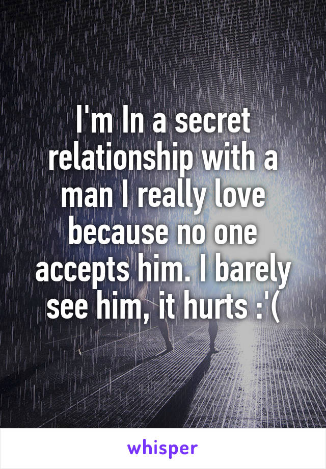 I'm In a secret relationship with a man I really love because no one accepts him. I barely see him, it hurts :'(
