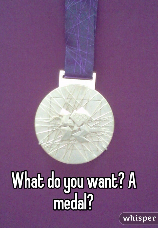 What do you want? A medal?