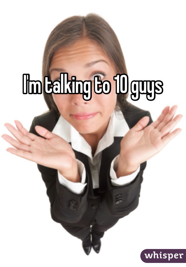I'm talking to 10 guys 