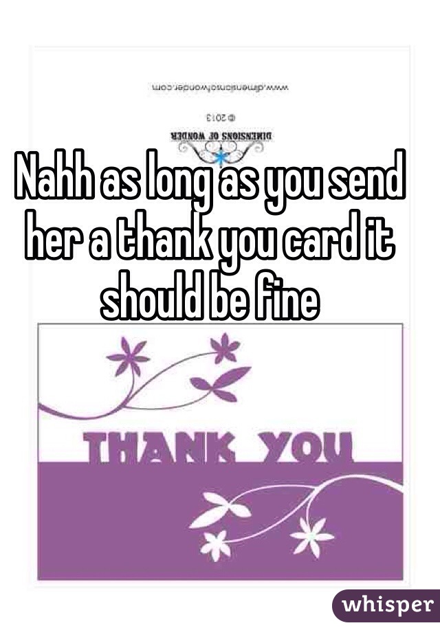 Nahh as long as you send her a thank you card it should be fine 