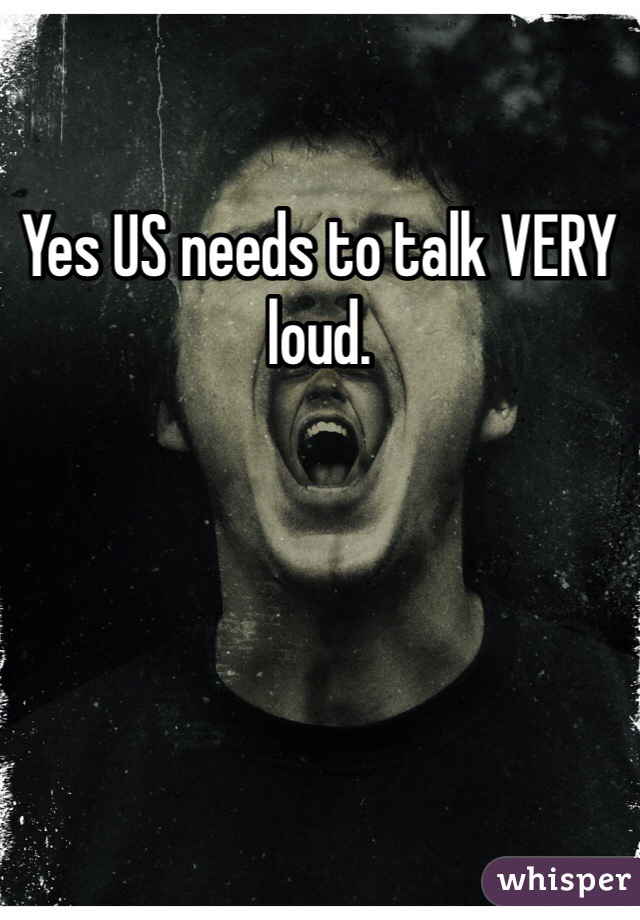 Yes US needs to talk VERY loud. 