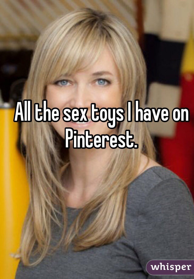 All the sex toys I have on Pinterest. 

