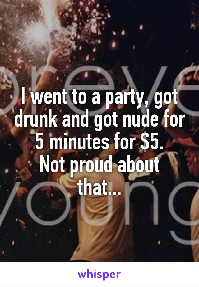 I went to a party, got drunk and got nude for 5 minutes for $5.
Not proud about that...
