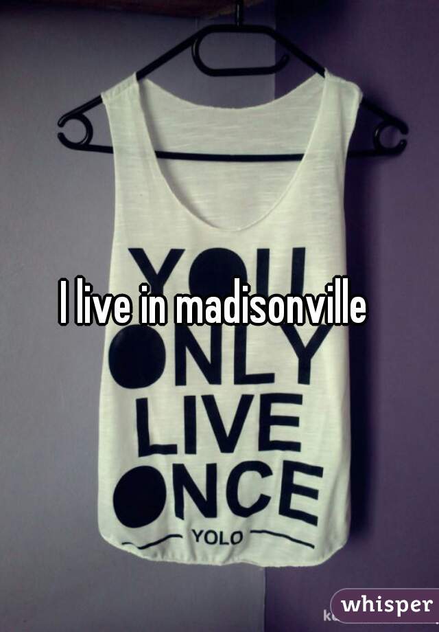 I live in madisonville 