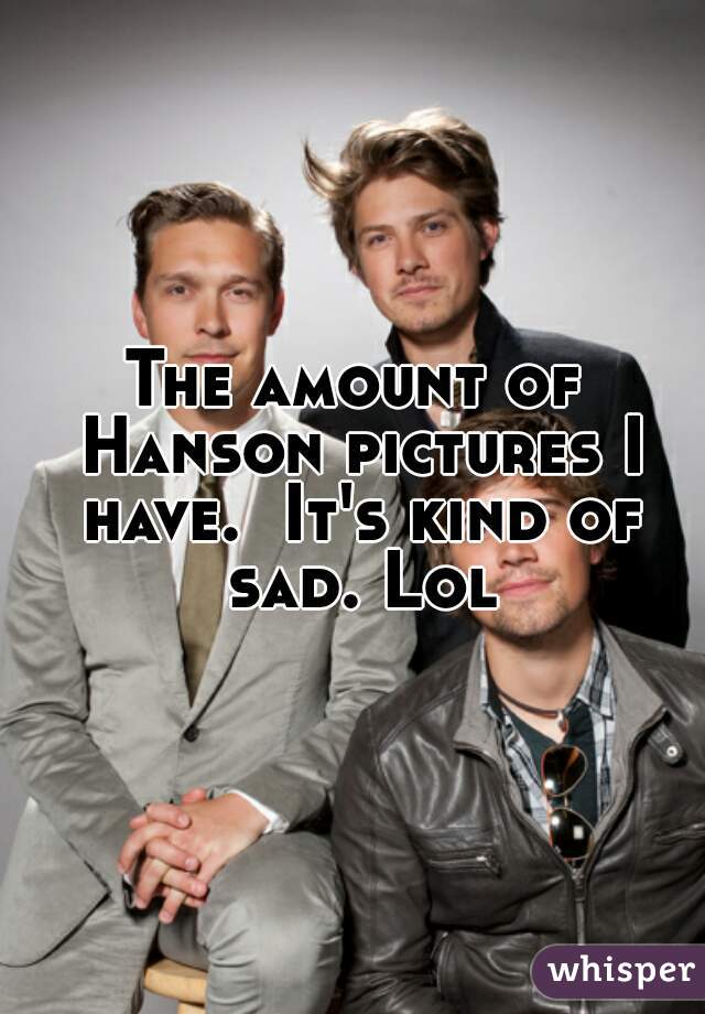 The amount of Hanson pictures I have.  It's kind of sad. Lol