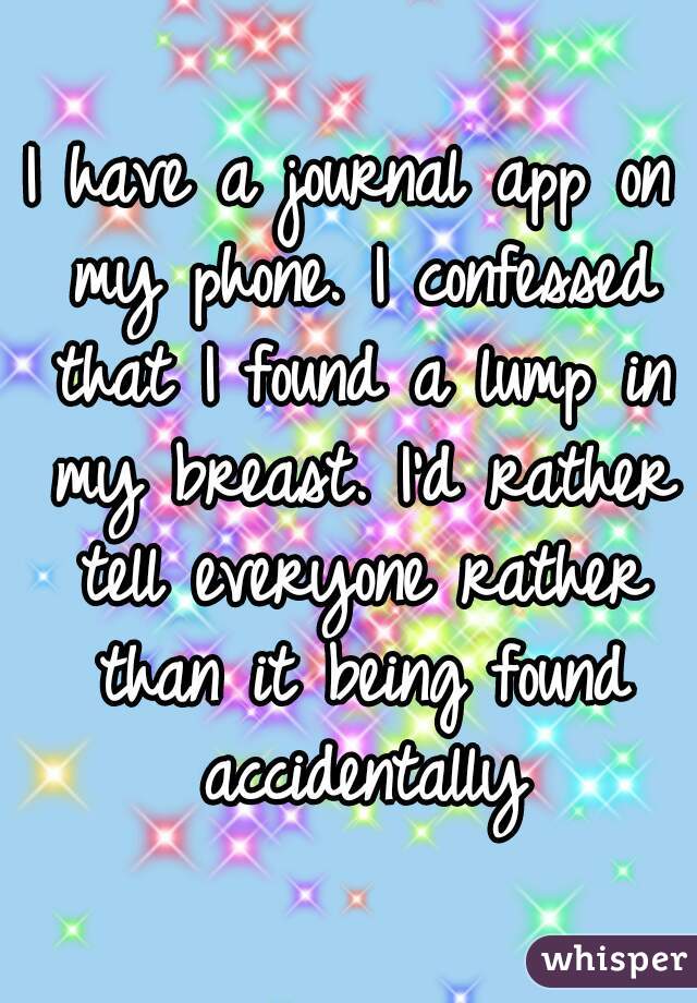 I have a journal app on my phone. I confessed that I found a lump in my breast. I'd rather tell everyone rather than it being found accidentally