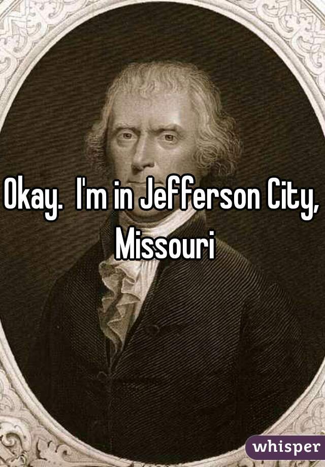 Okay.  I'm in Jefferson City, Missouri