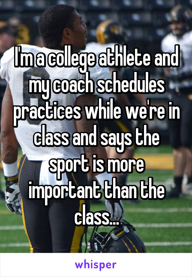 I'm a college athlete and my coach schedules practices while we're in class and says the sport is more important than the class...